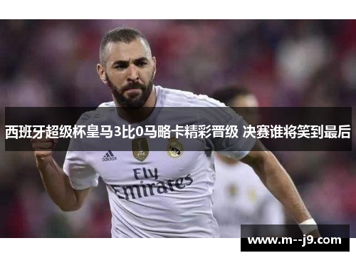 西班牙超级杯皇马3比0马略卡精彩晋级 决赛谁将笑到最后