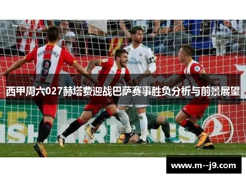 西甲周六027赫塔费迎战巴萨赛事胜负分析与前景展望
