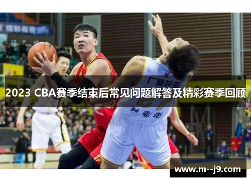 2023 CBA赛季结束后常见问题解答及精彩赛季回顾