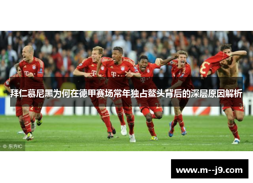 拜仁慕尼黑为何在德甲赛场常年独占鳌头背后的深层原因解析