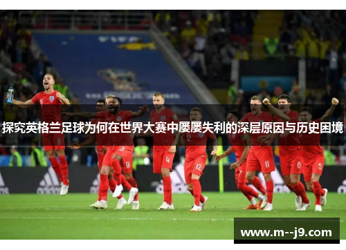 探究英格兰足球为何在世界大赛中屡屡失利的深层原因与历史困境 探究英格兰足球为何在世界大赛中屡屡失利的深层原因与历史困境