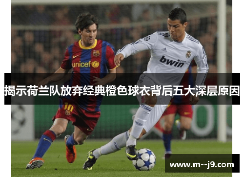 揭示荷兰队放弃经典橙色球衣背后五大深层原因 揭示荷兰队放弃经典橙色球衣背后五大深层原因