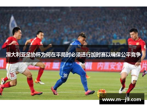澳大利亚足协杯为何在平局时必须进行加时赛以确保公平竞争 澳大利亚足协杯为何在平局时必须进行加时赛以确保公平竞争