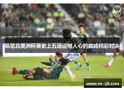 纵览北美洲杯赛史上五场震撼人心的巅峰精彩对决 纵览北美洲杯赛史上五场震撼人心的巅峰精彩对决