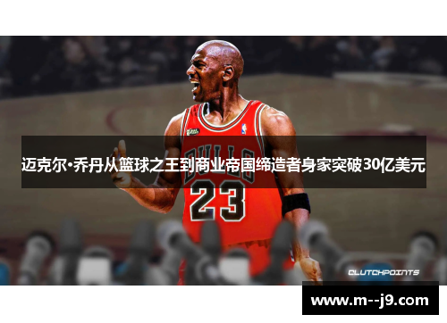 迈克尔·乔丹从篮球之王到商业帝国缔造者身家突破30亿美元 迈克尔·乔丹从篮球之王到商业帝国缔造者身家突破30亿美元