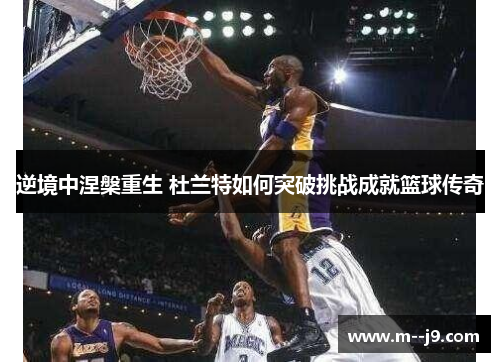 逆境中涅槃重生 杜兰特如何突破挑战成就篮球传奇 逆境中涅槃重生 杜兰特如何突破挑战成就篮球传奇