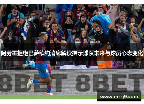 阿劳霍拒绝巴萨续约消息解读揭示球队未来与球员心态变化 阿劳霍拒绝巴萨续约消息解读揭示球队未来与球员心态变化