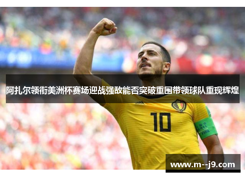 阿扎尔领衔美洲杯赛场迎战强敌能否突破重围带领球队重现辉煌 阿扎尔领衔美洲杯赛场迎战强敌能否突破重围带领球队重现辉煌