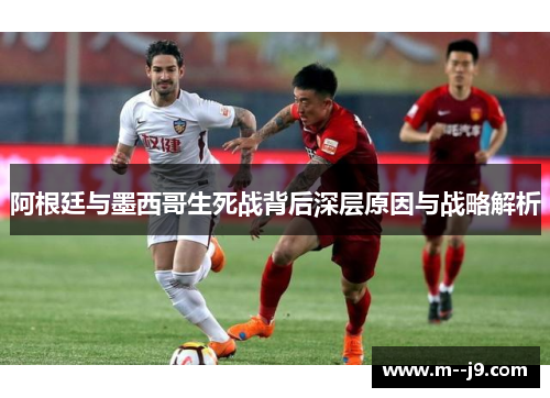 阿根廷与墨西哥生死战背后深层原因与战略解析 阿根廷与墨西哥生死战背后深层原因与战略解析