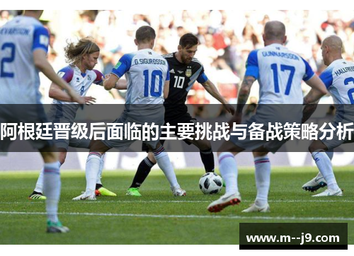 阿根廷晋级后面临的主要挑战与备战策略分析