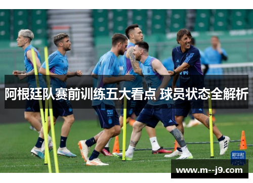 阿根廷队赛前训练五大看点 球员状态全解析 阿根廷队赛前训练五大看点 球员状态全解析