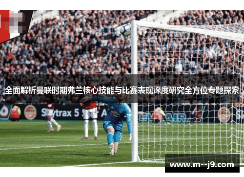 全面解析曼联时期弗兰核心技能与比赛表现深度研究全方位专题探索