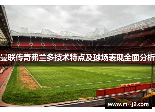 曼联传奇弗兰多技术特点及球场表现全面分析 曼联传奇弗兰多技术特点及球场表现全面分析