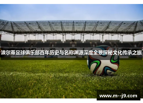 波尔蒂足球俱乐部百年历史与名称渊源深度全景探秘文化传承之旅 波尔蒂足球俱乐部百年历史与名称渊源深度全景探秘文化传承之旅