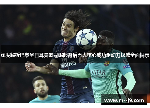 深度解析巴黎圣日耳曼欧冠崛起背后五大核心成功驱动力权威全面揭示 深度解析巴黎圣日耳曼欧冠崛起背后五大核心成功驱动力权威全面揭示