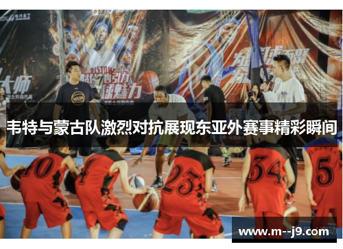 韦特与蒙古队激烈对抗展现东亚外赛事精彩瞬间 韦特与蒙古队激烈对抗展现东亚外赛事精彩瞬间