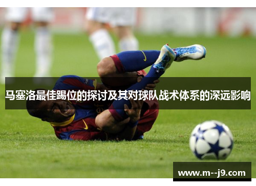 马塞洛最佳踢位的探讨及其对球队战术体系的深远影响 马塞洛最佳踢位的探讨及其对球队战术体系的深远影响