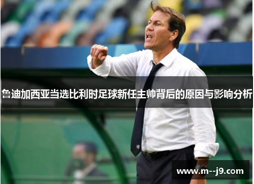 鲁迪加西亚当选比利时足球新任主帅背后的原因与影响分析 鲁迪加西亚当选比利时足球新任主帅背后的原因与影响分析