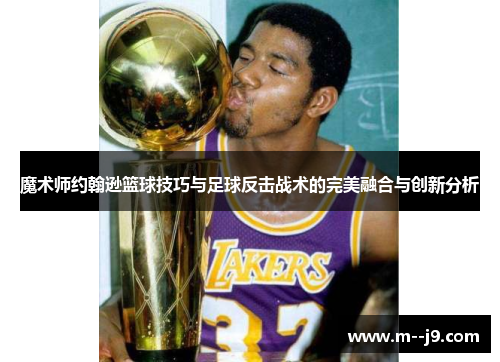 魔术师约翰逊篮球技巧与足球反击战术的完美融合与创新分析 魔术师约翰逊篮球技巧与足球反击战术的完美融合与创新分析
