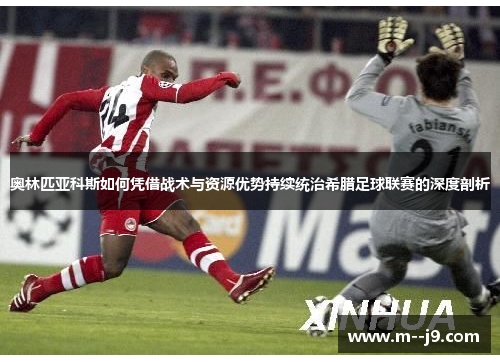 奥林匹亚科斯如何凭借战术与资源优势持续统治希腊足球联赛的深度剖析 奥林匹亚科斯如何凭借战术与资源优势持续统治希腊足球联赛的深度剖析
