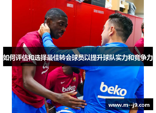 如何评估和选择最佳转会球员以提升球队实力和竞争力 如何评估和选择最佳转会球员以提升球队实力和竞争力