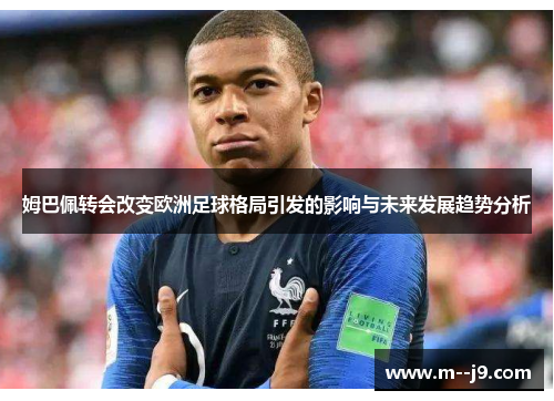 姆巴佩转会改变欧洲足球格局引发的影响与未来发展趋势分析 姆巴佩转会改变欧洲足球格局引发的影响与未来发展趋势分析