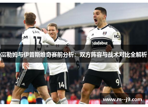 富勒姆与伊普斯维奇赛前分析:双方阵容与战术对比全解析 富勒姆与伊普斯维奇赛前分析:双方阵容与战术对比全解析