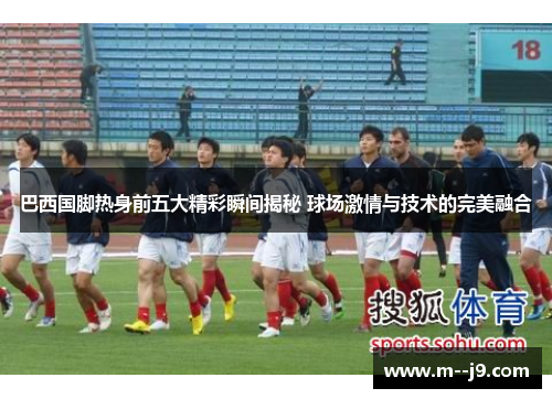 巴西国脚热身前五大精彩瞬间揭秘 球场激情与技术的完美融合 巴西国脚热身前五大精彩瞬间揭秘 球场激情与技术的完美融合