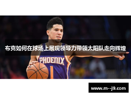 布克如何在球场上展现领导力带领太阳队走向辉煌 布克如何在球场上展现领导力带领太阳队走向辉煌