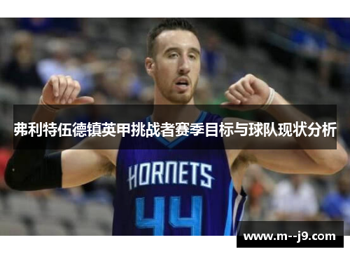 弗利特伍德镇英甲挑战者赛季目标与球队现状分析 弗利特伍德镇英甲挑战者赛季目标与球队现状分析