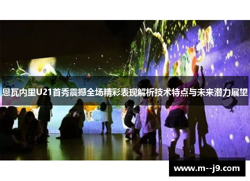 恩瓦内里U21首秀震撼全场精彩表现解析技术特点与未来潜力展望 恩瓦内里U21首秀震撼全场精彩表现解析技术特点与未来潜力展望