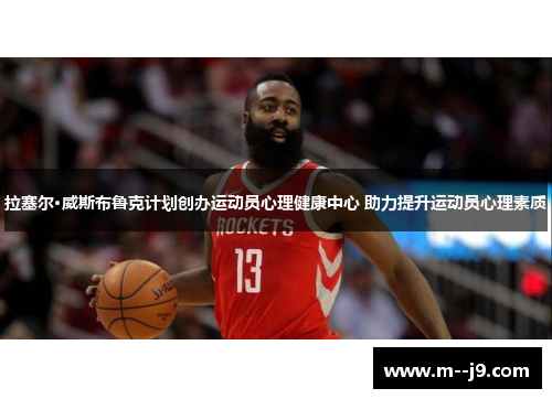 拉塞尔·威斯布鲁克计划创办运动员心理健康中心 助力提升运动员心理素质 拉塞尔·威斯布鲁克计划创办运动员心理健康中心 助力提升运动员心理素质