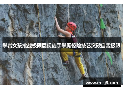 攀岩女孩挑战极限展现徒手攀爬惊险技艺突破自我极限 攀岩女孩挑战极限展现徒手攀爬惊险技艺突破自我极限