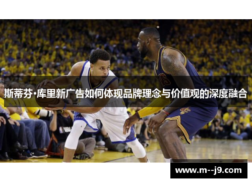 斯蒂芬·库里新广告如何体现品牌理念与价值观的深度融合 斯蒂芬·库里新广告如何体现品牌理念与价值观的深度融合