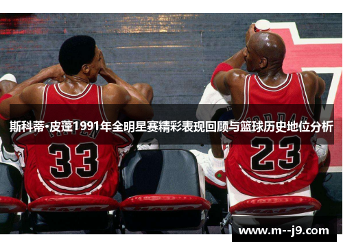 斯科蒂·皮蓬1991年全明星赛精彩表现回顾与篮球历史地位分析 斯科蒂·皮蓬1991年全明星赛精彩表现回顾与篮球历史地位分析