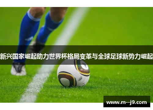新兴国家崛起助力世界杯格局变革与全球足球新势力崛起 新兴国家崛起助力世界杯格局变革与全球足球新势力崛起