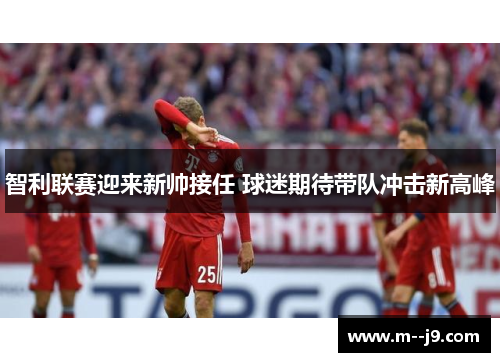 智利联赛迎来新帅接任 球迷期待带队冲击新高峰