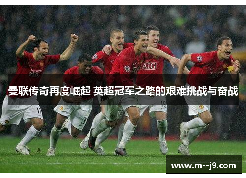 曼联传奇再度崛起 英超冠军之路的艰难挑战与奋战 曼联传奇再度崛起 英超冠军之路的艰难挑战与奋战