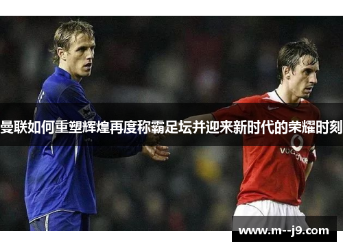 曼联如何重塑辉煌再度称霸足坛并迎来新时代的荣耀时刻