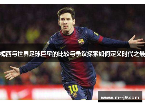 梅西与世界足球巨星的比较与争议探索如何定义时代之最
