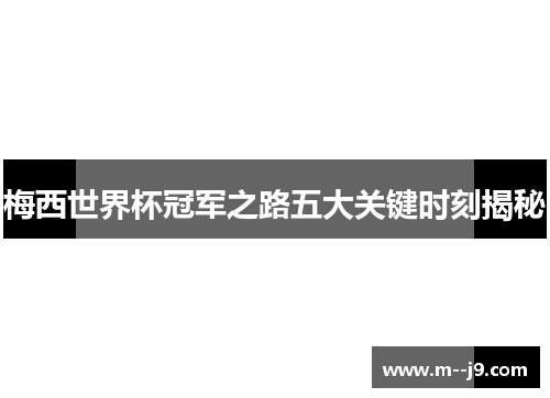 梅西世界杯冠军之路五大关键时刻揭秘 梅西世界杯冠军之路五大关键时刻揭秘