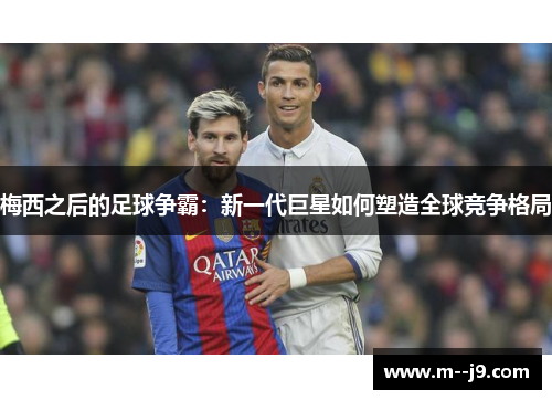 梅西之后的足球争霸：新一代巨星如何塑造全球竞争格局