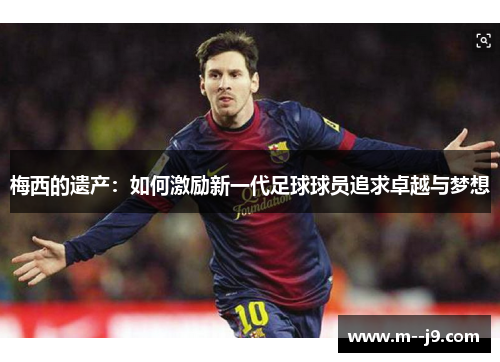 梅西的遗产:如何激励新一代足球球员追求卓越与梦想 梅西的遗产:如何激励新一代足球球员追求卓越与梦想