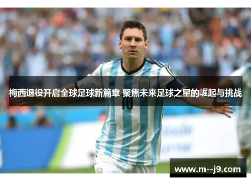 梅西退役开启全球足球新篇章 聚焦未来足球之星的崛起与挑战