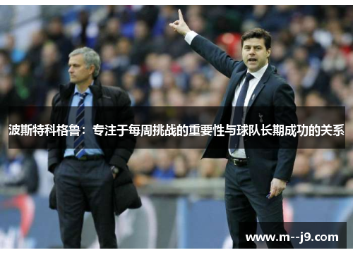 波斯特科格鲁：专注于每周挑战的重要性与球队长期成功的关系