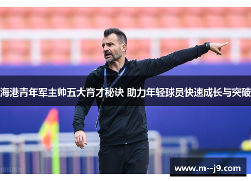 海港青年军主帅五大育才秘诀 助力年轻球员快速成长与突破