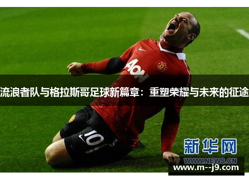 流浪者队与格拉斯哥足球新篇章：重塑荣耀与未来的征途