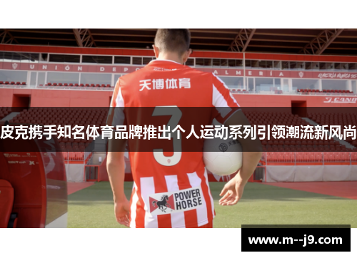 皮克携手知名体育品牌推出个人运动系列引领潮流新风尚