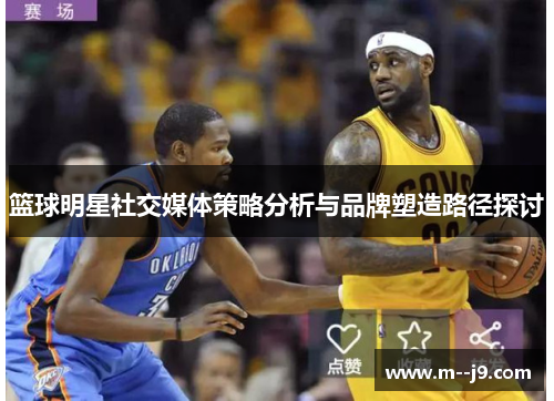 篮球明星社交媒体策略分析与品牌塑造路径探讨