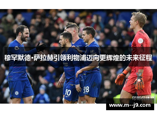 穆罕默德·萨拉赫引领利物浦迈向更辉煌的未来征程